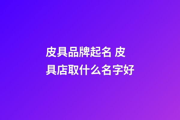 皮具品牌起名 皮具店取什么名字好-第1张-店铺起名-玄机派